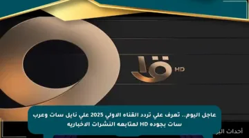 عاجل اليوم.. تعرف على تردد القناة الأولى 2025 على نايل سات وعرب سات بجودة HD لمتابعة النشرات الإخبارية